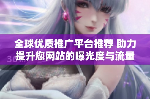 全球优质推广平台推荐 助力提升您网站的曝光度与流量