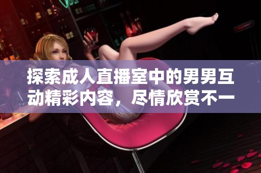 探索成人直播室中的男男互动精彩内容，尽情欣赏不一样的视角