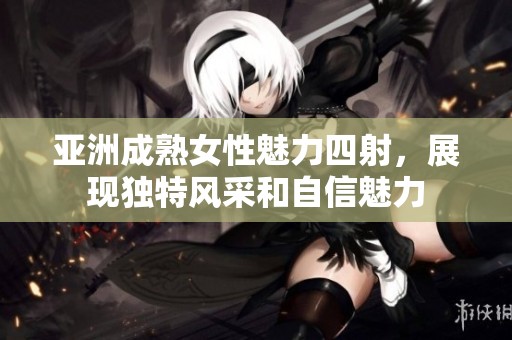 亚洲成熟女性魅力四射，展现独特风采和自信魅力