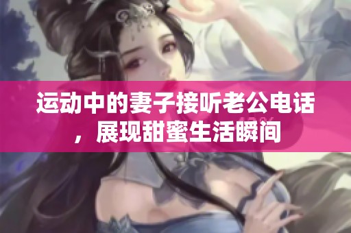 运动中的妻子接听老公电话，展现甜蜜生活瞬间