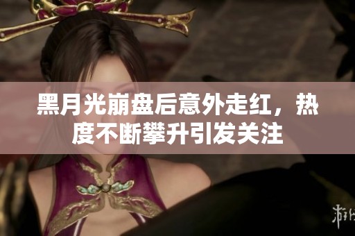 黑月光崩盘后意外走红，热度不断攀升引发关注