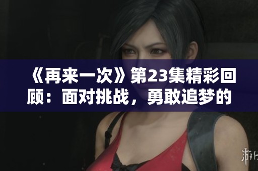 《再来一次》第23集精彩回顾：面对挑战，勇敢追梦的旅程