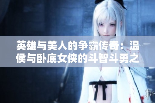 英雄与美人的争霸传奇：温侯与卧底女侠的斗智斗勇之战