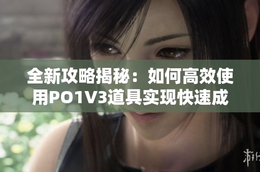 全新攻略揭秘：如何高效使用PO1V3道具实现快速成长