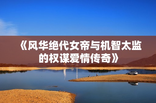 《风华绝代女帝与机智太监的权谋爱情传奇》