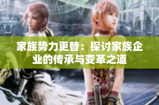 家族势力更替：探讨家族企业的传承与变革之道