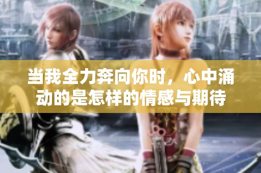 当我全力奔向你时，心中涌动的是怎样的情感与期待