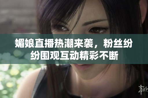 媚娘直播热潮来袭，粉丝纷纷围观互动精彩不断