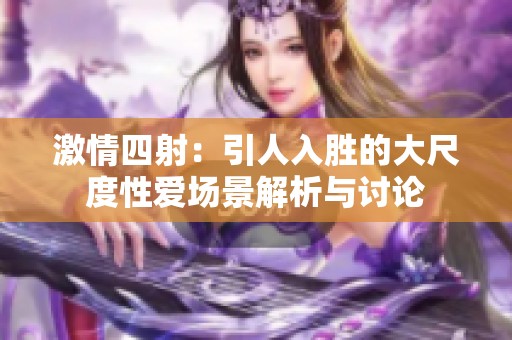 激情四射：引人入胜的大尺度性爱场景解析与讨论