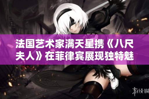 法国艺术家满天星携《八尺夫人》在菲律宾展现独特魅力