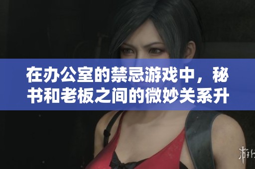 在办公室的禁忌游戏中，秘书和老板之间的微妙关系升温