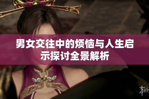 男女交往中的烦恼与人生启示探讨全景解析