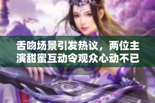 舌吻场景引发热议，两位主演甜蜜互动令观众心动不已