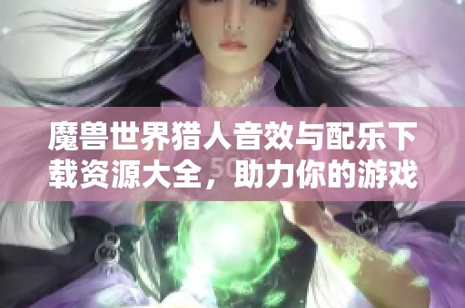 魔兽世界猎人音效与配乐下载资源大全，助力你的游戏体验
