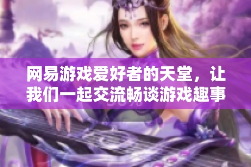 网易游戏爱好者的天堂，让我们一起交流畅谈游戏趣事和攻略经验