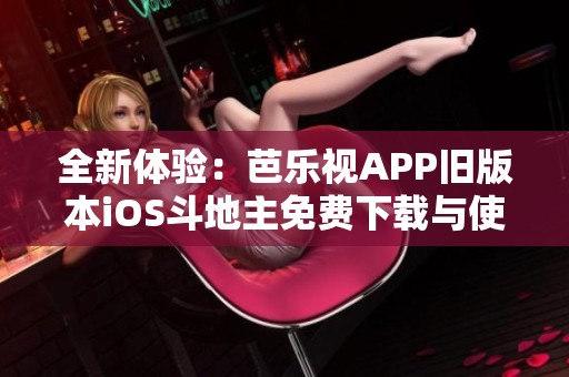 全新体验：芭乐视APP旧版本iOS斗地主免费下载与使用指南