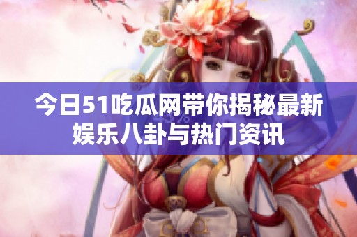 今日51吃瓜网带你揭秘最新娱乐八卦与热门资讯