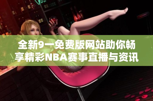 全新9一免费版网站助你畅享精彩NBA赛事直播与资讯