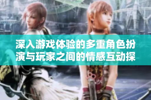深入游戏体验的多重角色扮演与玩家之间的情感互动探讨