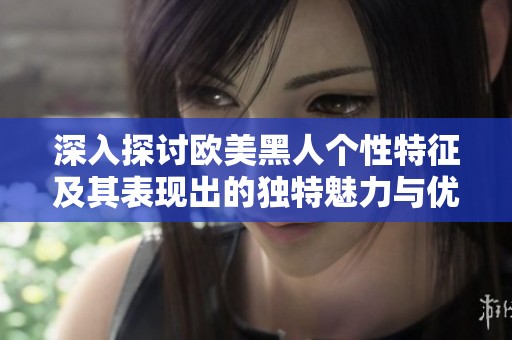 深入探讨欧美黑人个性特征及其表现出的独特魅力与优势