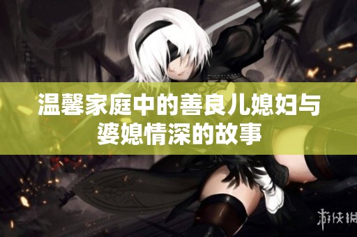 温馨家庭中的善良儿媳妇与婆媳情深的故事