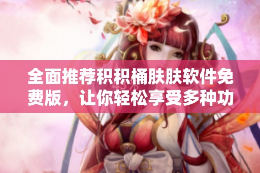 全面推荐积积桶肤肤软件免费版，让你轻松享受多种功能