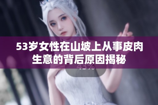53岁女性在山坡上从事皮肉生意的背后原因揭秘