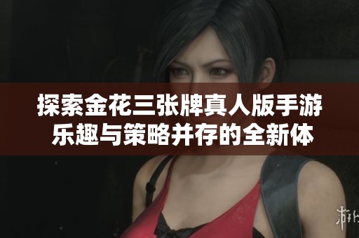 探索金花三张牌真人版手游 乐趣与策略并存的全新体验