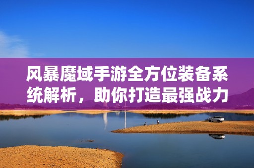 风暴魔域手游全方位装备系统解析，助你打造最强战力攻略