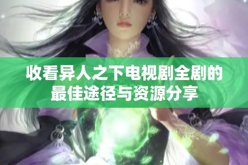 收看异人之下电视剧全剧的最佳途径与资源分享