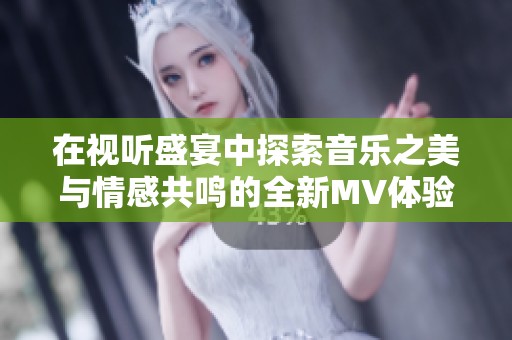 在视听盛宴中探索音乐之美与情感共鸣的全新MV体验