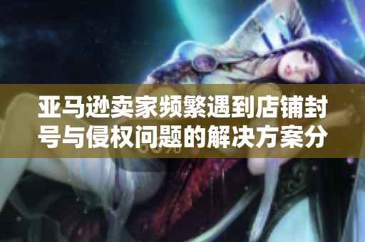 亚马逊卖家频繁遇到店铺封号与侵权问题的解决方案分享