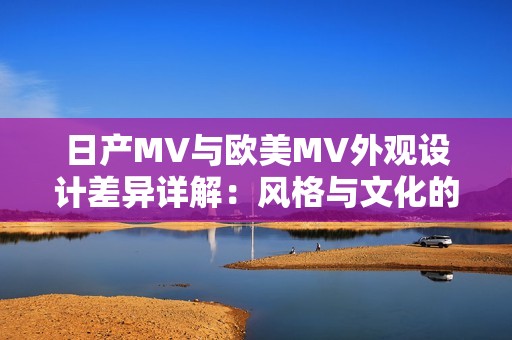 日产MV与欧美MV外观设计差异详解：风格与文化的碰撞