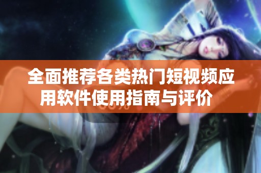 全面推荐各类热门短视频应用软件使用指南与评价  