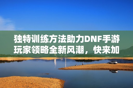 独特训练方法助力DNF手游玩家领略全新风潮，快来加入吧！