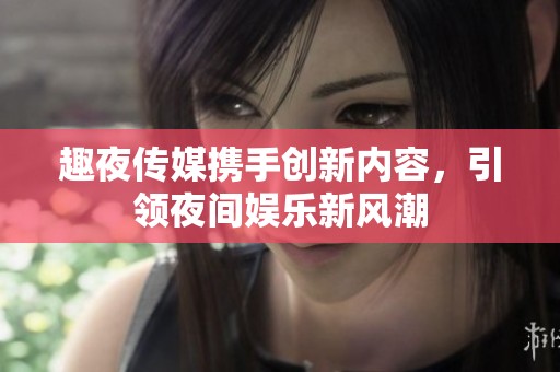 趣夜传媒携手创新内容，引领夜间娱乐新风潮