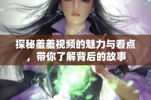 探秘羞羞视频的魅力与看点，带你了解背后的故事