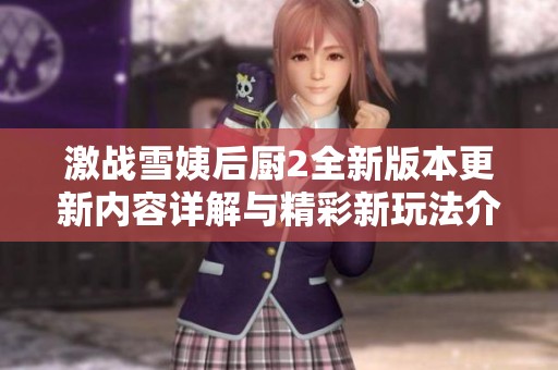 激战雪姨后厨2全新版本更新内容详解与精彩新玩法介绍
