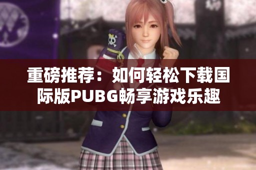 重磅推荐：如何轻松下载国际版PUBG畅享游戏乐趣