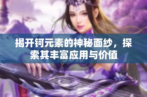 揭开钶元素的神秘面纱，探索其丰富应用与价值