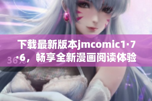 下载最新版本jmcomic1·7·6，畅享全新漫画阅读体验和功能