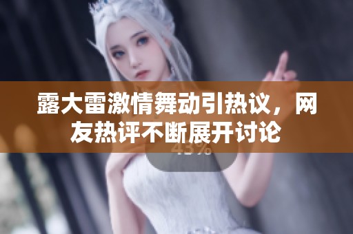 露大雷激情舞动引热议，网友热评不断展开讨论