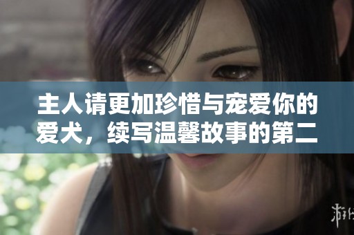 主人请更加珍惜与宠爱你的爱犬，续写温馨故事的第二季即将来袭