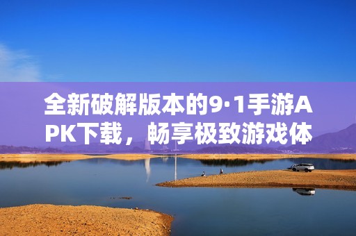 全新破解版本的9·1手游APK下载，畅享极致游戏体验！