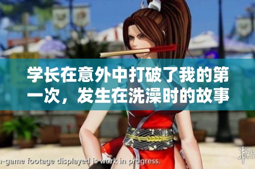 学长在意外中打破了我的第一次，发生在洗澡时的故事