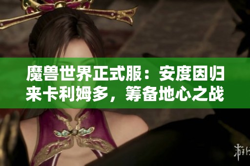 魔兽世界正式服：安度因归来卡利姆多，筹备地心之战激烈战斗