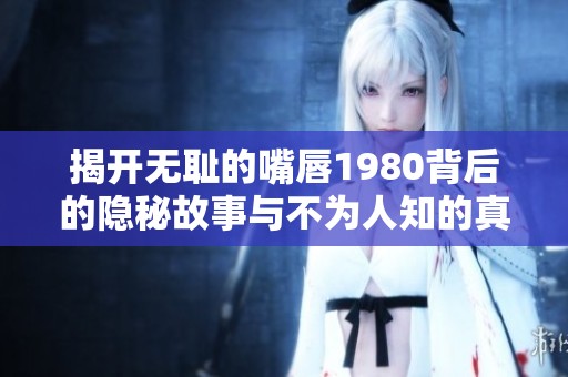 揭开无耻的嘴唇1980背后的隐秘故事与不为人知的真相