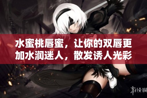 水蜜桃唇蜜，让你的双唇更加水润迷人，散发诱人光彩