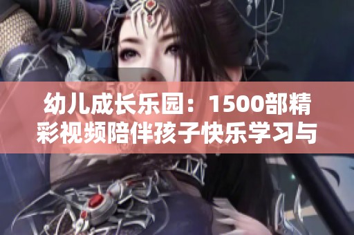 幼儿成长乐园：1500部精彩视频陪伴孩子快乐学习与探索