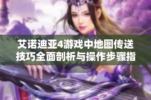 艾诺迪亚4游戏中地图传送技巧全面剖析与操作步骤指南